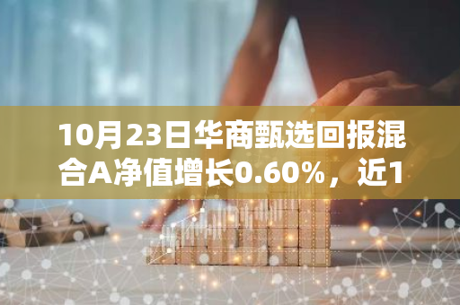 10月23日华商甄选回报混合A净值增长0.60%，近1个月累计上涨22.99%