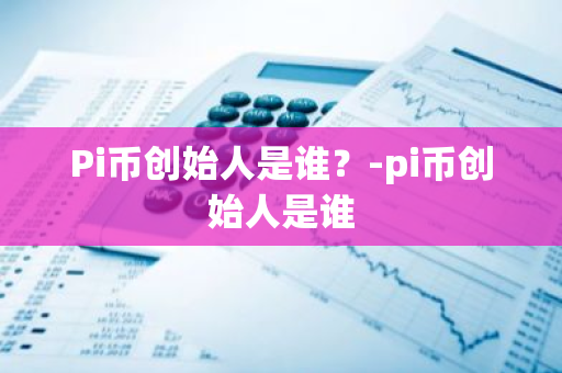 Pi币创始人是谁？-pi币创始人是谁