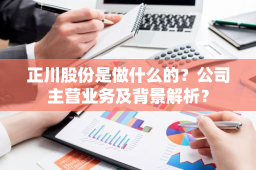 正川股份是做什么的？公司主营业务及背景解析？