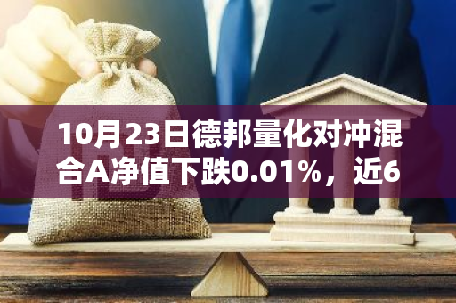 10月23日德邦量化对冲混合A净值下跌0.01%，近6个月累计下跌4.07%