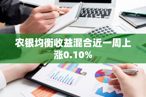 农银均衡收益混合近一周上涨0.10%