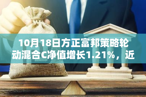 10月18日方正富邦策略轮动混合C净值增长1.21%，近1个月累计上涨13.66%