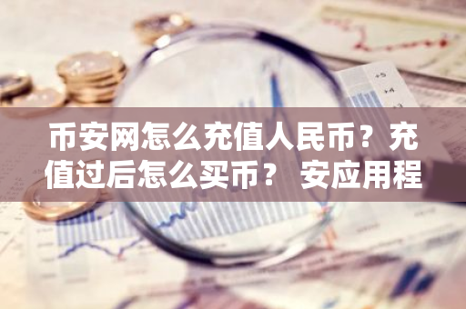 币安网怎么充值人民币？充值过后怎么买币？ 安应用程序官网登录