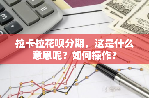 拉卡拉花呗分期，这是什么意思呢？如何操作？