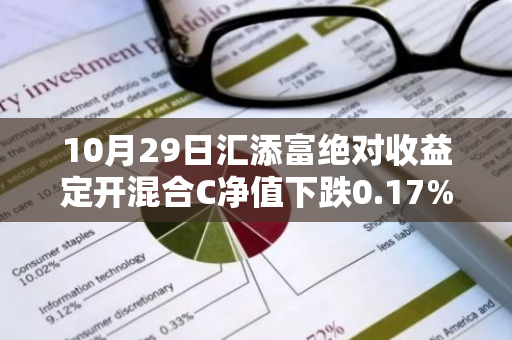 10月29日汇添富绝对收益定开混合C净值下跌0.17%，近6个月累计下跌4.1%