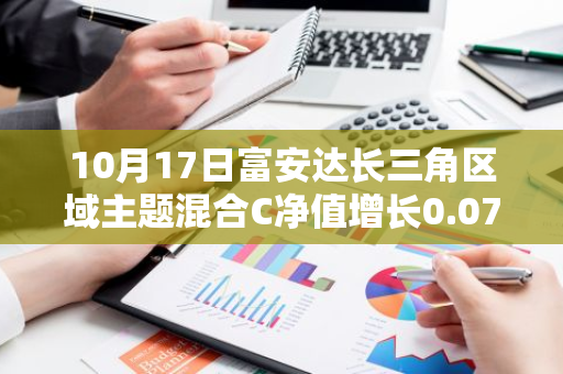 10月17日富安达长三角区域主题混合C净值增长0.07%，近1个月累计上涨9.07%