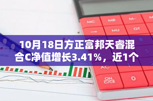 10月18日方正富邦天睿混合C净值增长3.41%，近1个月累计上涨20.5%