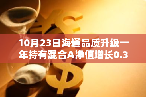 10月23日海通品质升级一年持有混合A净值增长0.36%，近1个月累计上涨17.92%