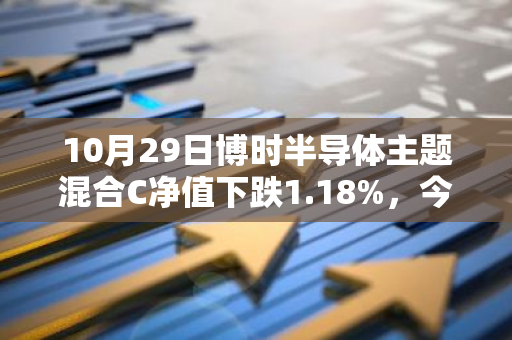 10月29日博时半导体主题混合C净值下跌1.18%，今年来累计上涨5.91%