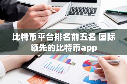 比特币平台排名前五名 国际领先的比特币app