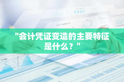 "会计凭证变造的主要特征是什么？"