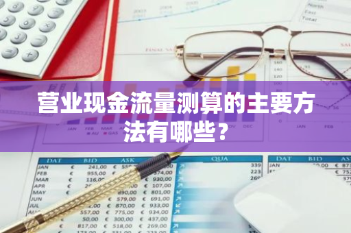 营业现金流量测算的主要方法有哪些？