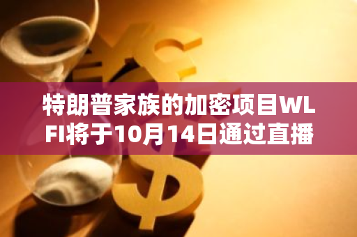 特朗普家族的加密项目WLFI将于10月14日通过直播全面解析其公售细节