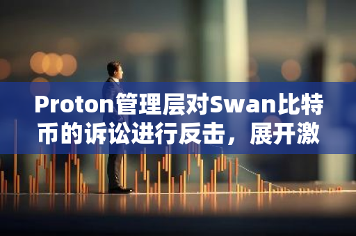 Proton管理层对Swan比特币的诉讼进行反击，展开激烈法律较量