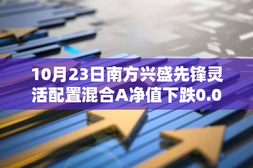 10月23日南方兴盛先锋灵活配置混合A净值下跌0.08%，近6个月累计上涨3.92%