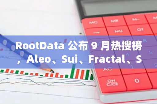 RootData 公布 9 月热搜榜，Aleo、Sui、Fractal、Story Protocol、Grass 位居前五