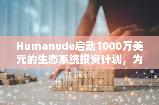 Humanode启动1000万美元的生态系统投资计划，为创新科技注入强大动力