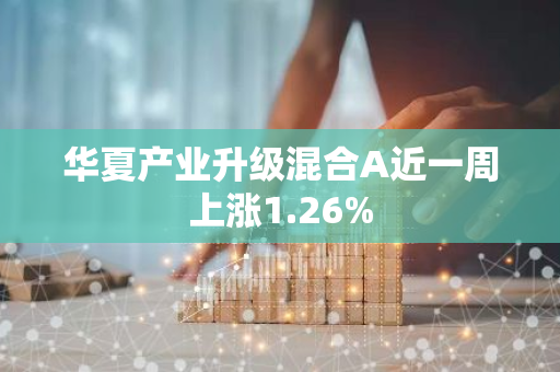 华夏产业升级混合A近一周上涨1.26%