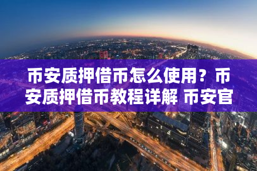 币安质押借币怎么使用？币安质押借币教程详解 币安官网入口