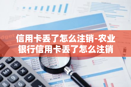 信用卡丢了怎么注销-农业银行信用卡丢了怎么注销