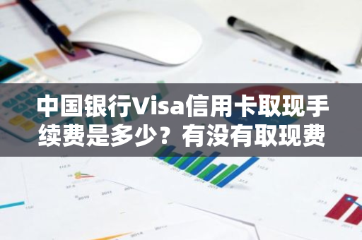 中国银行Visa信用卡取现手续费是多少？有没有取现费用？