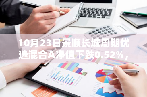 10月23日景顺长城周期优选混合A净值下跌0.52%，近6个月累计上涨0.78%