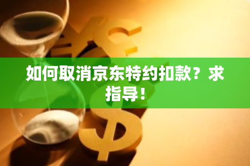 如何取消京东特约扣款？求指导！