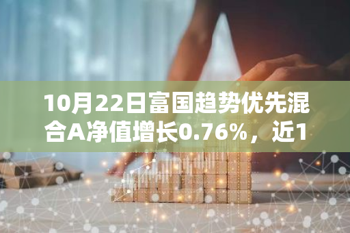 10月22日富国趋势优先混合A净值增长0.76%，近1个月累计上涨8.62%