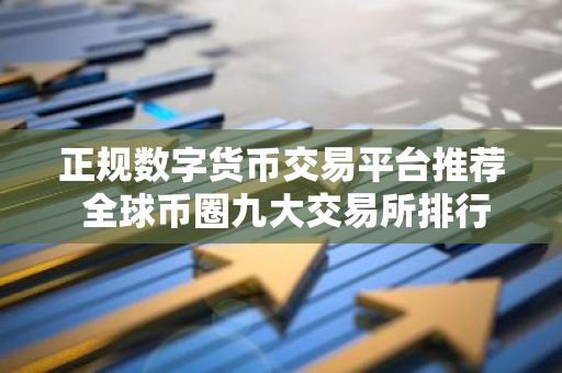 正规数字货币交易平台推荐 全球币圈九大交易所排行榜有哪些国内知名