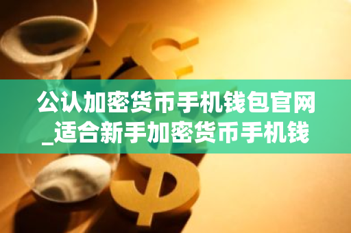 公认加密货币手机钱包官网_适合新手加密货币手机钱包排行榜