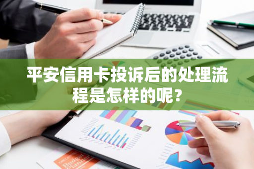 平安信用卡投诉后的处理流程是怎样的呢？