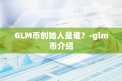 GLM币创始人是谁？-glm币介绍