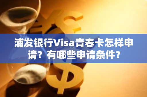 浦发银行Visa青春卡怎样申请？有哪些申请条件？