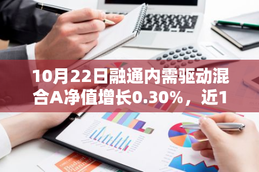 10月22日融通内需驱动混合A净值增长0.30%，近1个月累计上涨13.88%