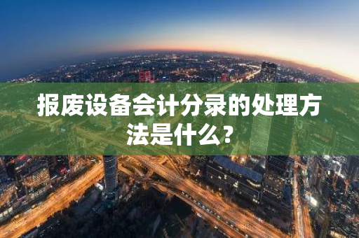 报废设备会计分录的处理方法是什么？