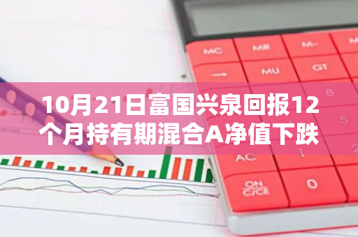 10月21日富国兴泉回报12个月持有期混合A净值下跌0.63%，近6个月累计下跌2.73%