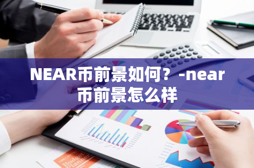 NEAR币前景如何？-near币前景怎么样