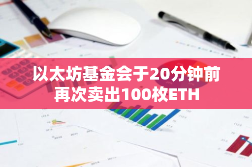 以太坊基金会于20分钟前再次卖出100枚ETH