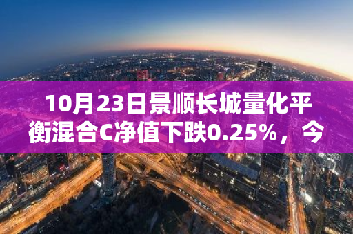 10月23日景顺长城量化平衡混合C净值下跌0.25%，今年来累计上涨1.86%