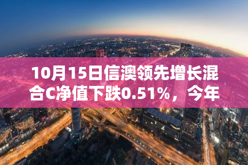 10月15日信澳领先增长混合C净值下跌0.51%，今年来累计下跌11.22%