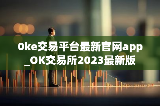 0ke交易平台最新官网app_OK交易所2023最新版