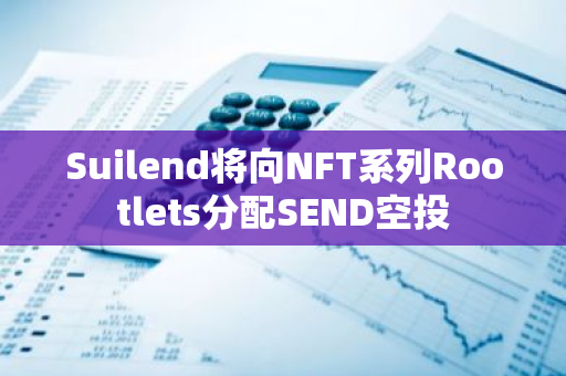 Suilend将向NFT系列Rootlets分配SEND空投