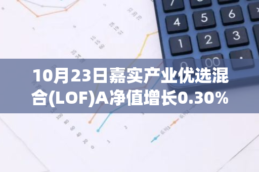 10月23日嘉实产业优选混合(LOF)A净值增长0.30%，近1个月累计上涨15.5%