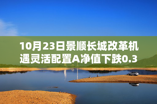 10月23日景顺长城改革机遇灵活配置A净值下跌0.37%，今年来累计上涨3.29%