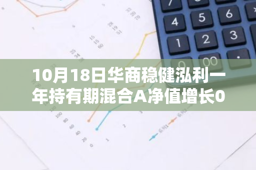 10月18日华商稳健泓利一年持有期混合A净值增长0.51%，今年来累计上涨2.6%