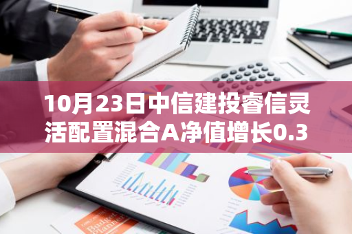 10月23日中信建投睿信灵活配置混合A净值增长0.36%，近1个月累计上涨18.02%