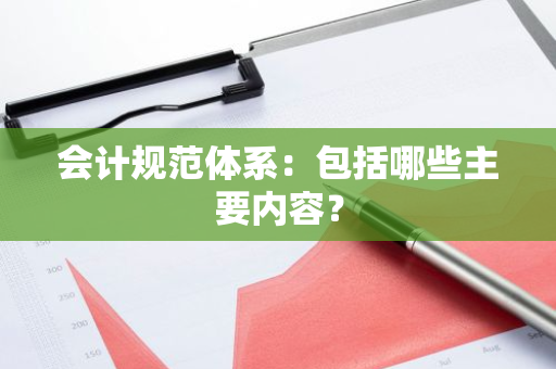 会计规范体系：包括哪些主要内容？