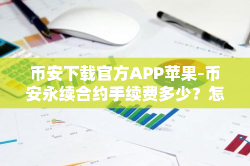 币安下载官方APP苹果-币安永续合约手续费多少？怎么算高不高