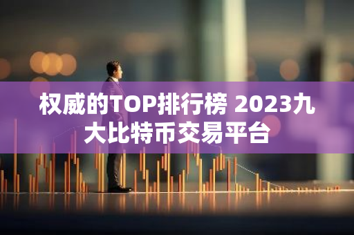 权威的TOP排行榜 2023九大比特币交易平台