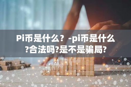 Pi币是什么？-pi币是什么?合法吗?是不是骗局?